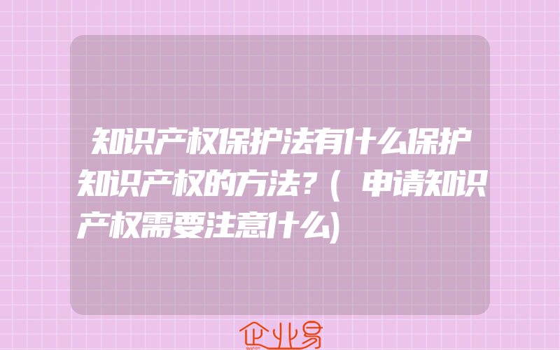 知识产权保护法有什么保护知识产权的方法？(申请知识产权需要注意什么)