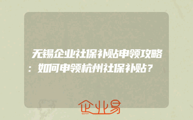 无锡企业社保补贴申领攻略：如何申领杭州社保补贴？