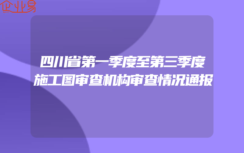 四川省第一季度至第三季度施工图审查机构审查情况通报