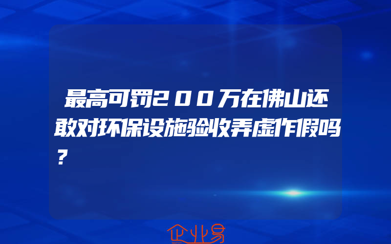 最高可罚200万在佛山还敢对环保设施验收弄虚作假吗？