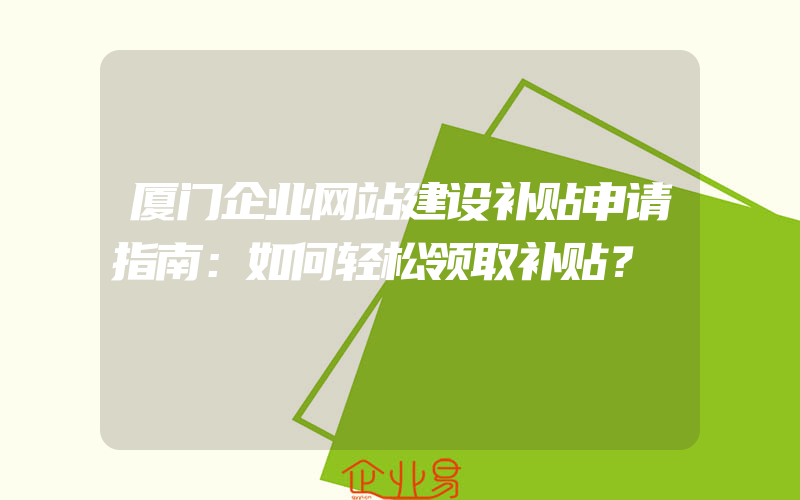 厦门企业网站建设补贴申请指南：如何轻松领取补贴？