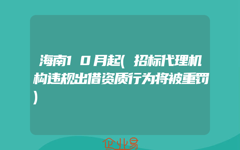 海南10月起(招标代理机构违规出借资质行为将被重罚)