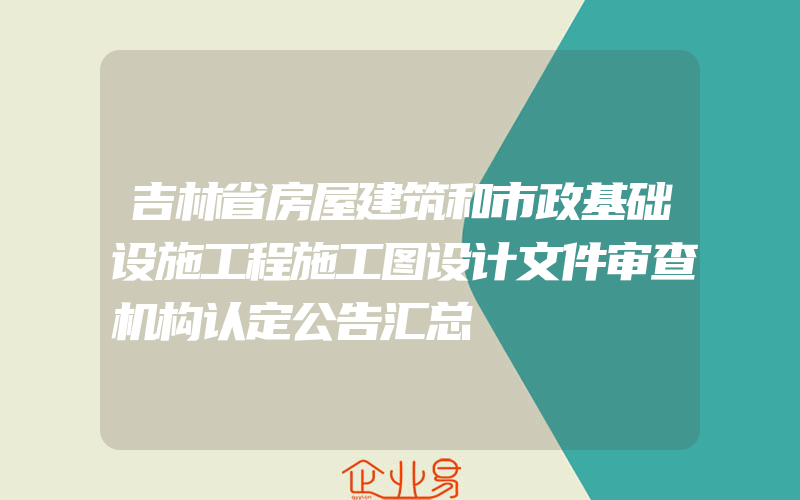 吉林省房屋建筑和市政基础设施工程施工图设计文件审查机构认定公告汇总