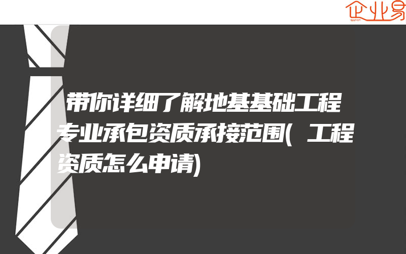 带你详细了解地基基础工程专业承包资质承接范围(工程资质怎么申请)