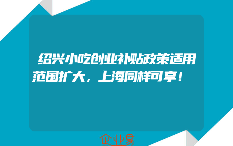 绍兴小吃创业补贴政策适用范围扩大，上海同样可享！