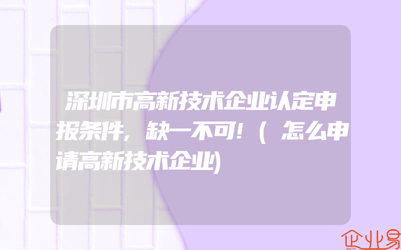 深圳市高新技术企业认定申报条件,缺一不可!(怎么申请高新技术企业)