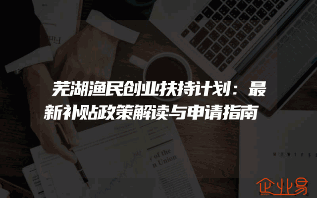 芜湖渔民创业扶持计划：最新补贴政策解读与申请指南