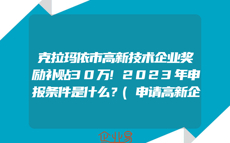 克拉玛依市高新技术企业奖励补贴30万!2023年申报条件是什么？(申请高新企业)