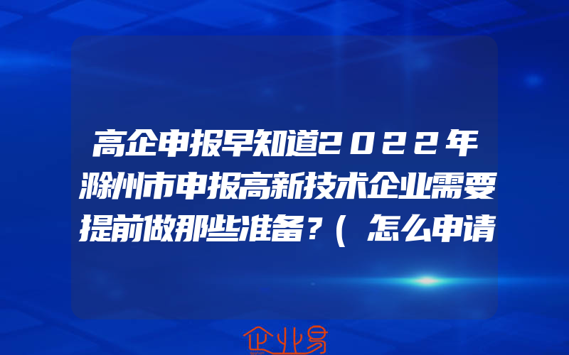 高企申报早知道2022年滁州市申报高新技术企业需要提前做那些准备？(怎么申请高新技术企业)