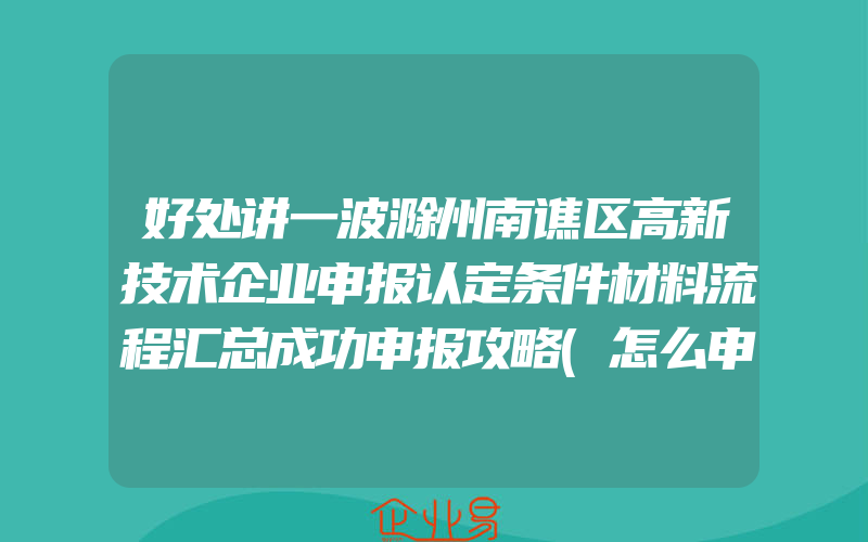 好处讲一波滁州南谯区高新技术企业申报认定条件材料流程汇总成功申报攻略(怎么申请高新技术企业)