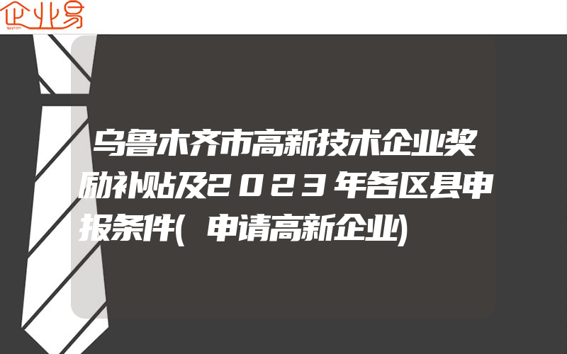 乌鲁木齐市高新技术企业奖励补贴及2023年各区县申报条件(申请高新企业)