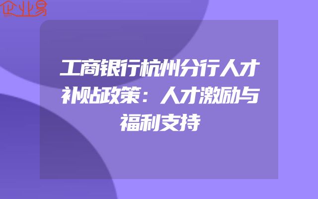工商银行杭州分行人才补贴政策：人才激励与福利支持