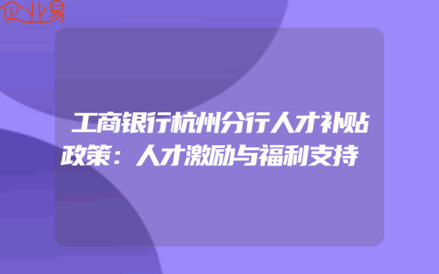 工商银行杭州分行人才补贴政策：人才激励与福利支持