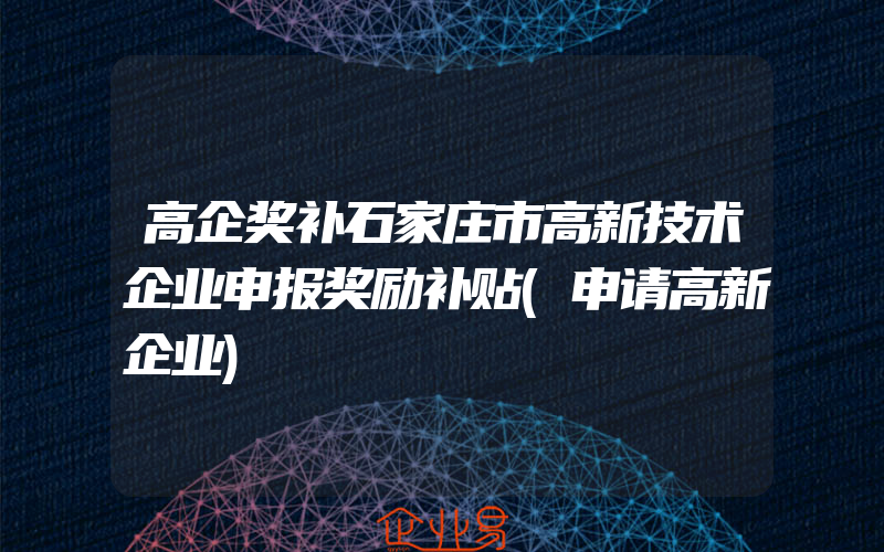 高企奖补石家庄市高新技术企业申报奖励补贴(申请高新企业)