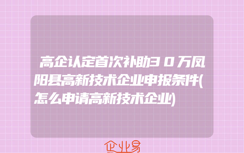 高企认定首次补助30万凤阳县高新技术企业申报条件(怎么申请高新技术企业)