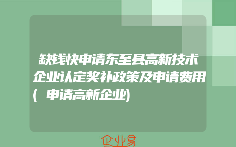 缺钱快申请东至县高新技术企业认定奖补政策及申请费用(申请高新企业)