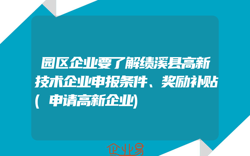 园区企业要了解绩溪县高新技术企业申报条件、奖励补贴(申请高新企业)