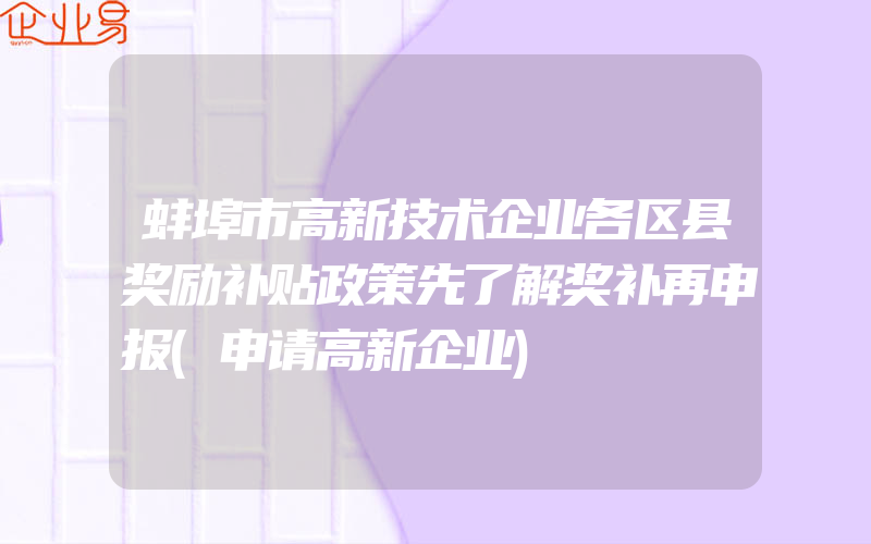 蚌埠市高新技术企业各区县奖励补贴政策先了解奖补再申报(申请高新企业)
