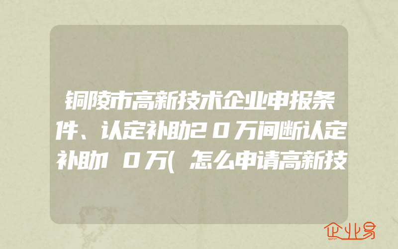 铜陵市高新技术企业申报条件、认定补助20万间断认定补助10万(怎么申请高新技术企业)