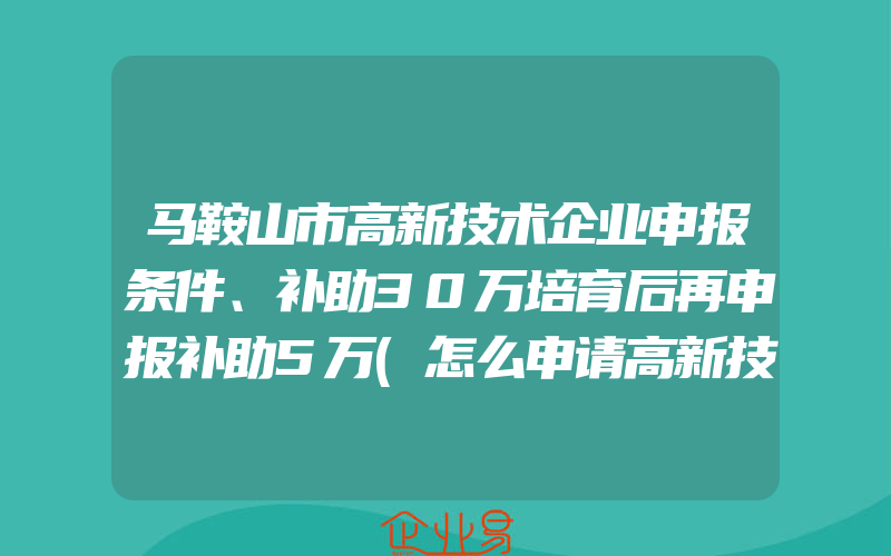 马鞍山市高新技术企业申报条件、补助30万培育后再申报补助5万(怎么申请高新技术企业)