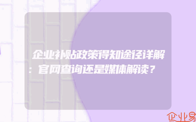 企业补贴政策得知途径详解：官网查询还是媒体解读？