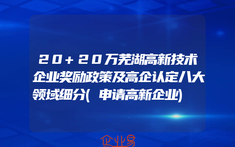 20+20万芜湖高新技术企业奖励政策及高企认定八大领域细分(申请高新企业)