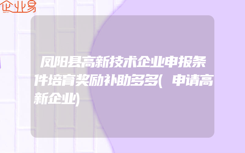 凤阳县高新技术企业申报条件培育奖励补助多多(申请高新企业)