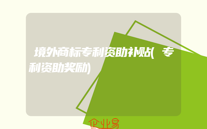 境外商标专利资助补贴(专利资助奖励)