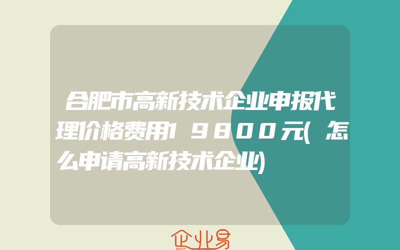 合肥市高新技术企业申报代理价格费用19800元(怎么申请高新技术企业)