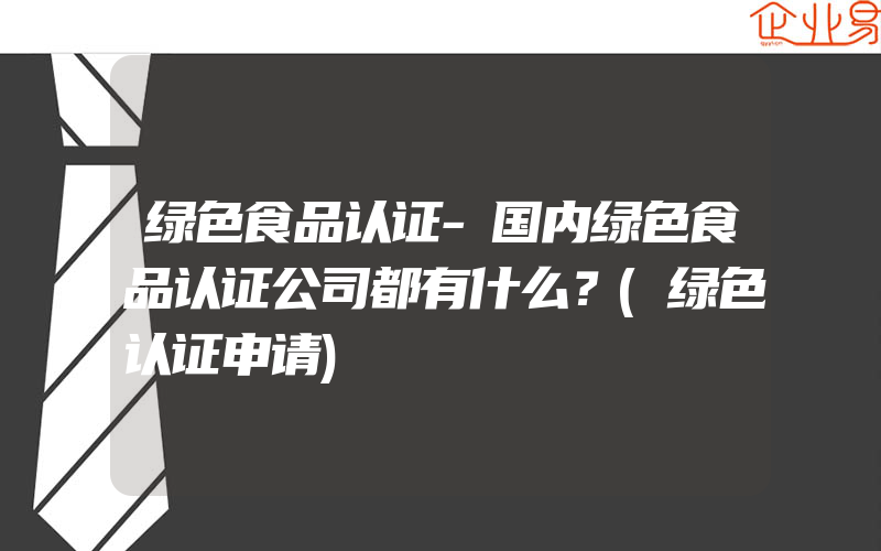 绿色食品认证-国内绿色食品认证公司都有什么？(绿色认证申请)