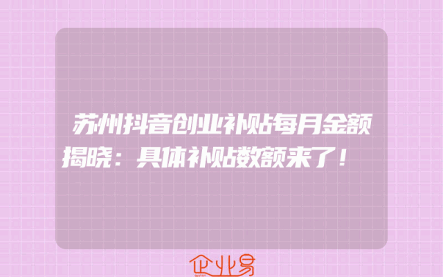 苏州抖音创业补贴每月金额揭晓：具体补贴数额来了！