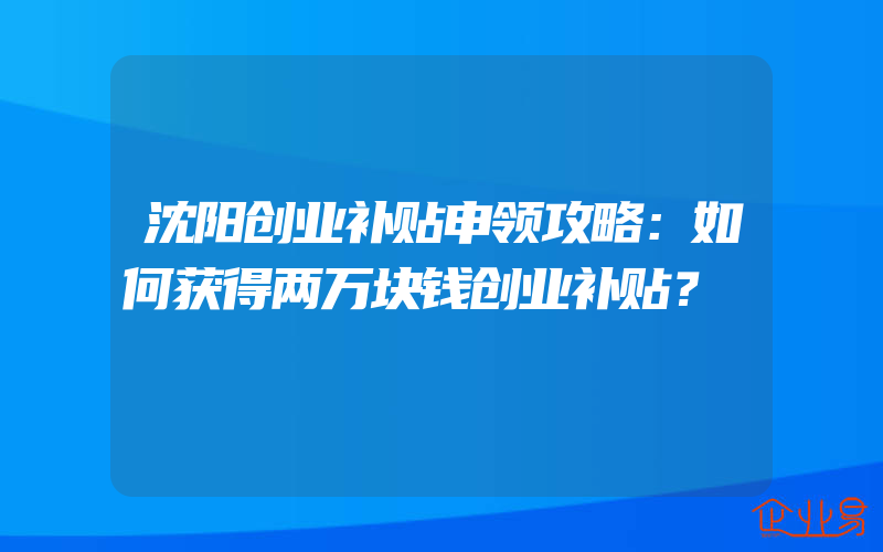 沈阳创业补贴申领攻略：如何获得两万块钱创业补贴？