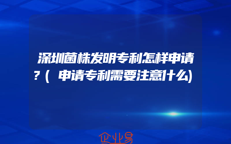 深圳菌株发明专利怎样申请？(申请专利需要注意什么)