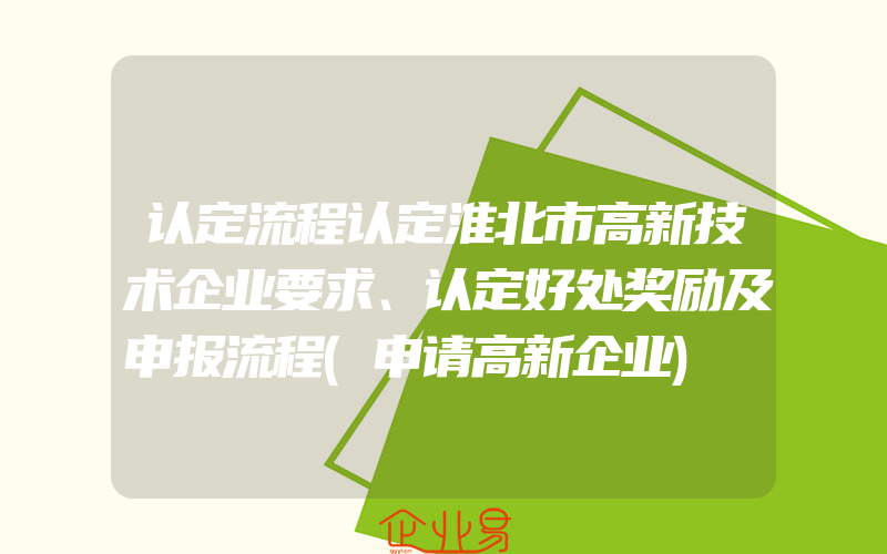 认定流程认定淮北市高新技术企业要求、认定好处奖励及申报流程(申请高新企业)