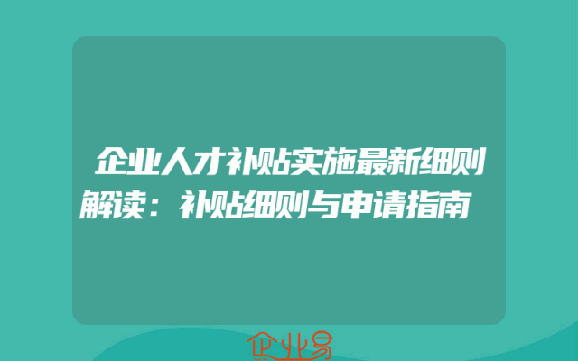 企业人才补贴实施最新细则解读：补贴细则与申请指南