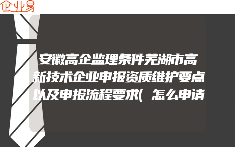 安徽高企监理条件芜湖市高新技术企业申报资质维护要点以及申报流程要求(怎么申请高新技术企业)