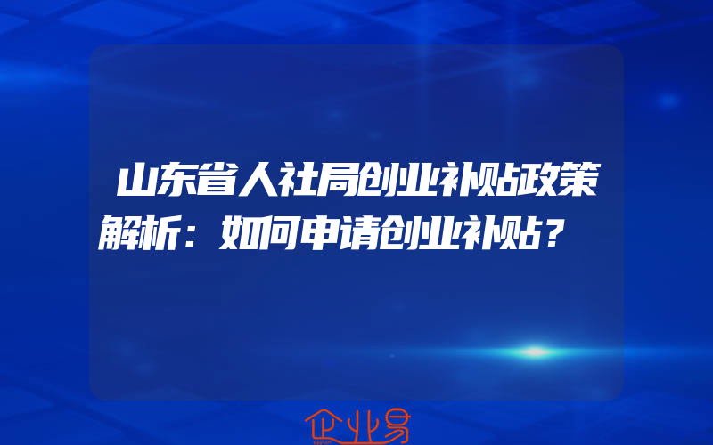 山东省人社局创业补贴政策解析：如何申请创业补贴？