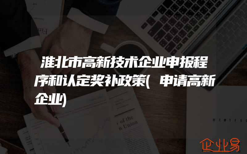 淮北市高新技术企业申报程序和认定奖补政策(申请高新企业)