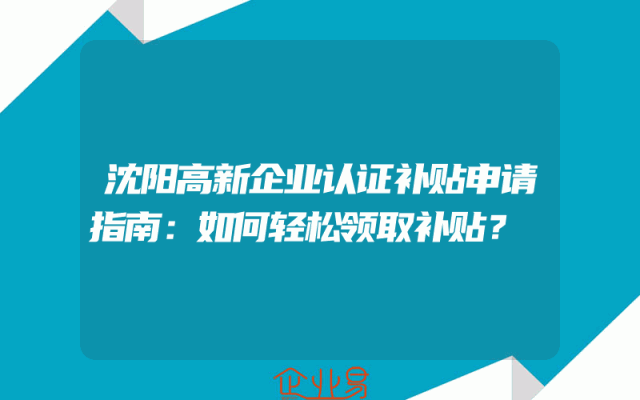 沈阳高新企业认证补贴申请指南：如何轻松领取补贴？