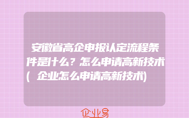 安徽省高企申报认定流程条件是什么？怎么申请高新技术(企业怎么申请高新技术)