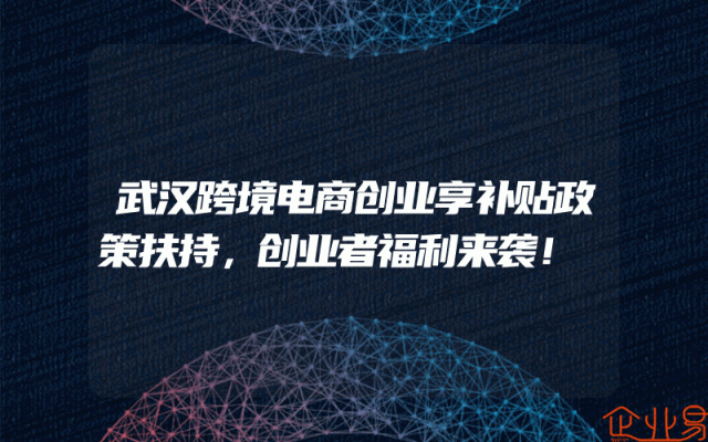 武汉跨境电商创业享补贴政策扶持，创业者福利来袭！