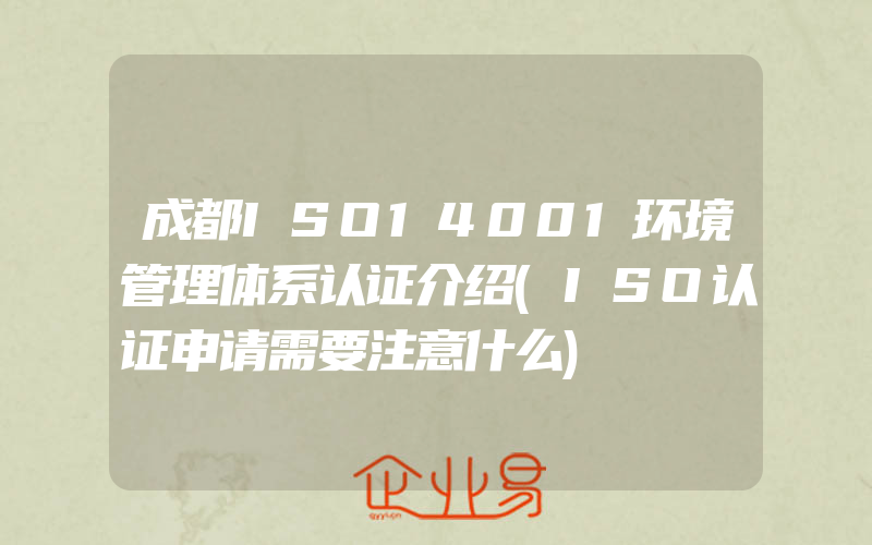 成都ISO14001环境管理体系认证介绍(ISO认证申请需要注意什么)