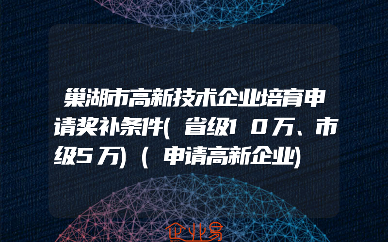 巢湖市高新技术企业培育申请奖补条件(省级10万、市级5万)(申请高新企业)