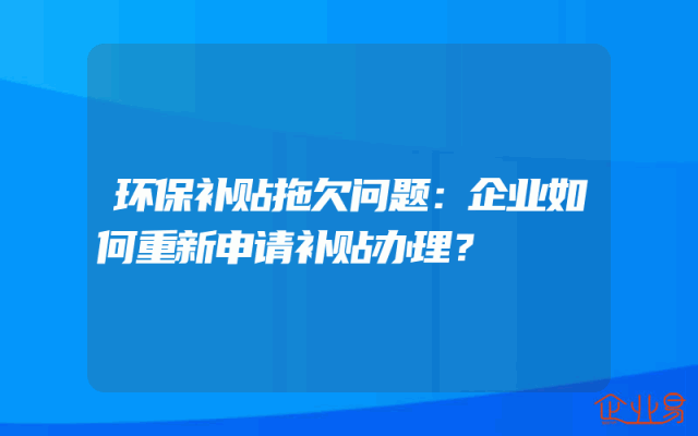 环保补贴拖欠问题：企业如何重新申请补贴办理？