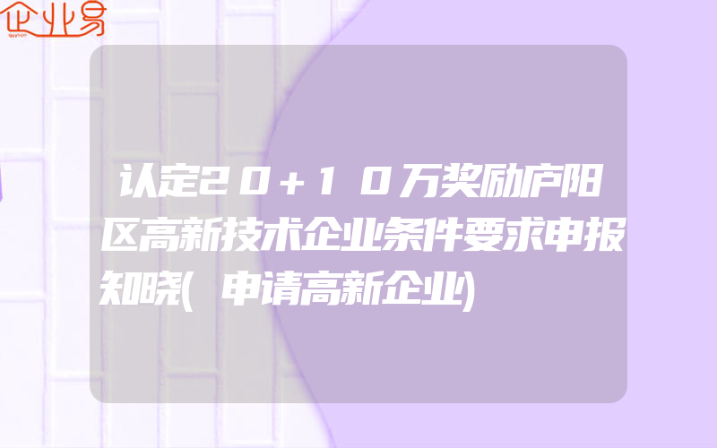 认定20+10万奖励庐阳区高新技术企业条件要求申报知晓(申请高新企业)