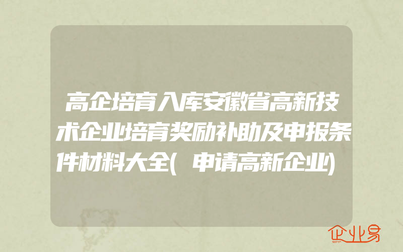 高企培育入库安徽省高新技术企业培育奖励补助及申报条件材料大全(申请高新企业)