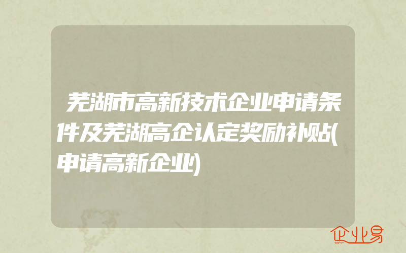 芜湖市高新技术企业申请条件及芜湖高企认定奖励补贴(申请高新企业)