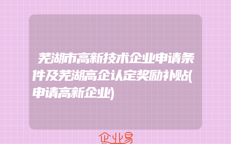 芜湖市高新技术企业申请条件及芜湖高企认定奖励补贴(申请高新企业)