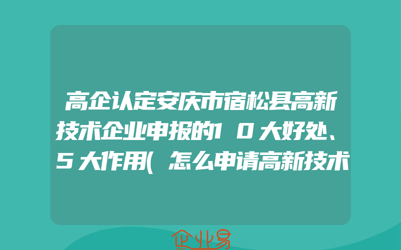 高企认定安庆市宿松县高新技术企业申报的10大好处、5大作用(怎么申请高新技术企业)