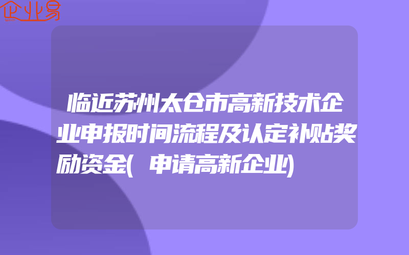 临近苏州太仓市高新技术企业申报时间流程及认定补贴奖励资金(申请高新企业)